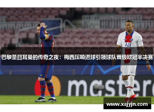 巴黎圣日耳曼的传奇之夜：梅西压哨进球引领球队晋级欧冠半决赛