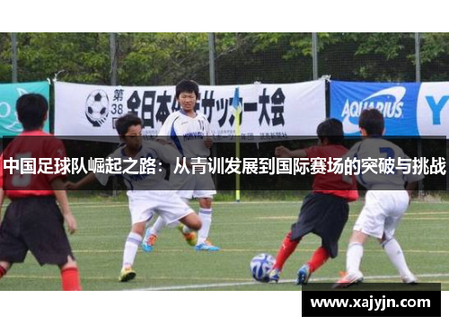 中国足球队崛起之路：从青训发展到国际赛场的突破与挑战