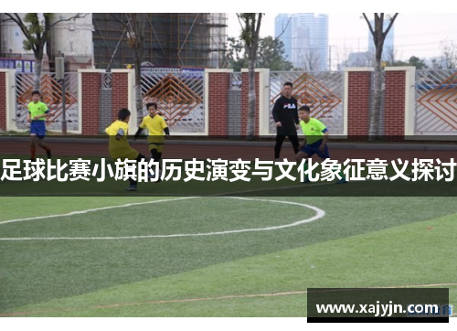足球比赛小旗的历史演变与文化象征意义探讨