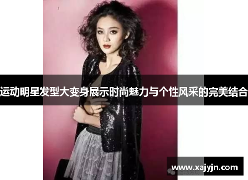 运动明星发型大变身展示时尚魅力与个性风采的完美结合