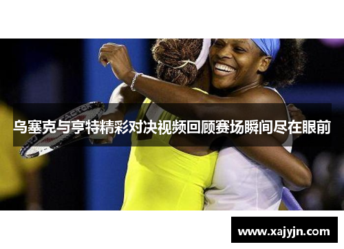乌塞克与亨特精彩对决视频回顾赛场瞬间尽在眼前