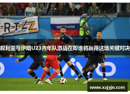 叙利亚与伊朗U23青年队激战在即谁将赢得这场关键对决