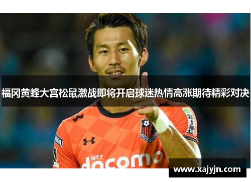 福冈黄蜂大宫松鼠激战即将开启球迷热情高涨期待精彩对决